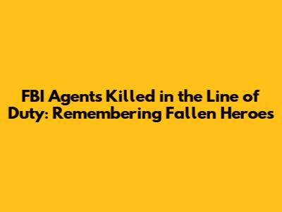 FBI Agents Killed in the Line of Duty: Remembering Fallen Heroes