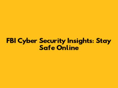 FBI Cyber Security Insights: Stay Safe Online