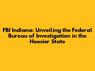 FBI Indiana: Unveiling the Federal Bureau of Investigation in the Hoosier State