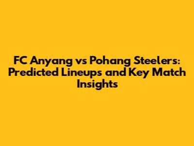 FC Anyang vs Pohang Steelers: Predicted Lineups and Key Match Insights