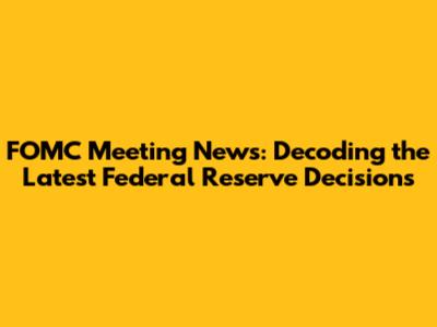 FOMC Meeting News: Decoding the Latest Federal Reserve Decisions