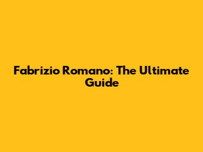 Fabrizio Romano: The Ultimate Guide