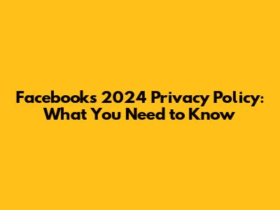 Facebook's 2024 Privacy Policy: What You Need to Know