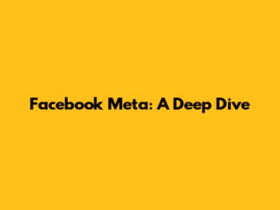 Facebook Meta: A Deep Dive