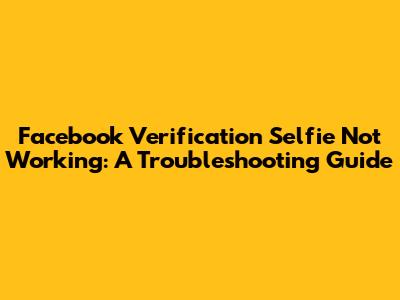 Facebook Verification Selfie Not Working: A Troubleshooting Guide