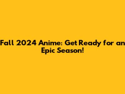 Fall 2024 Anime: Get Ready for an Epic Season!