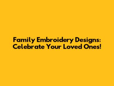 Family Embroidery Designs: Celebrate Your Loved Ones!
