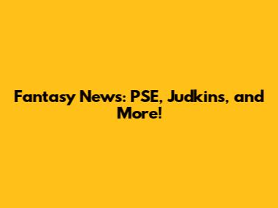 Fantasy News: PSE, Judkins, and More!