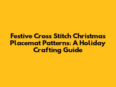 Festive Cross Stitch Christmas Placemat Patterns: A Holiday Crafting Guide