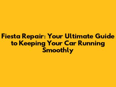 Fiesta Repair: Your Ultimate Guide to Keeping Your Car Running Smoothly