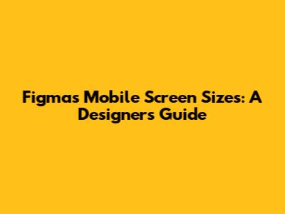 Figma's Mobile Screen Sizes: A Designer's Guide
