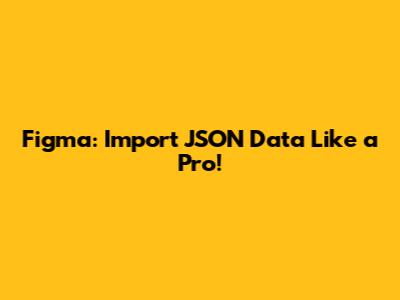 Figma: Import JSON Data Like a Pro!