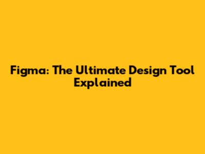 Figma: The Ultimate Design Tool Explained