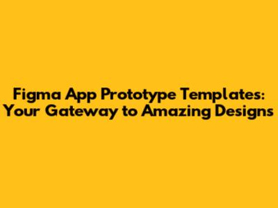 Figma App Prototype Templates: Your Gateway to Amazing Designs