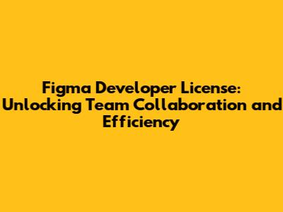 Figma Developer License: Unlocking Team Collaboration and Efficiency