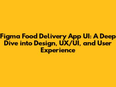 Figma Food Delivery App UI: A Deep Dive into Design, UX/UI, and User Experience