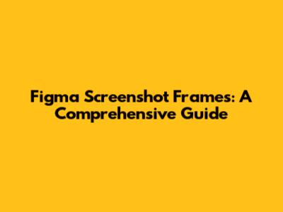 Figma Screenshot Frames: A Comprehensive Guide