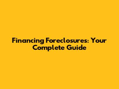 Financing Foreclosures: Your Complete Guide