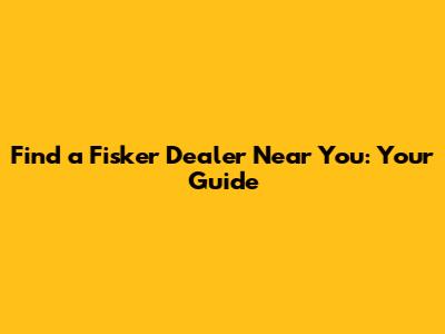 Find a Fisker Dealer Near You: Your Guide