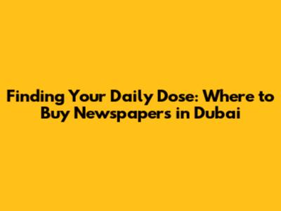 Finding Your Daily Dose: Where to Buy Newspapers in Dubai