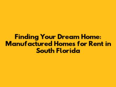 Finding Your Dream Home: Manufactured Homes for Rent in South Florida