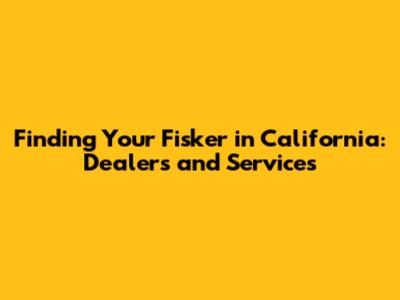 Finding Your Fisker in California: Dealers and Services