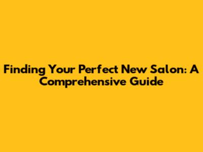 Finding Your Perfect New Salon: A Comprehensive Guide