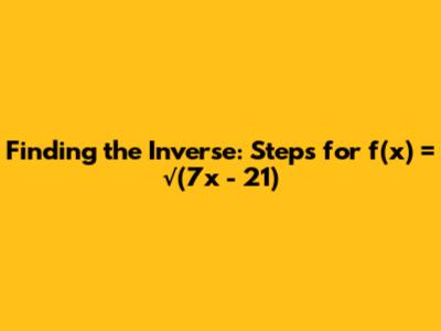 Finding the Inverse: Steps for f(x) = √(7x - 21)