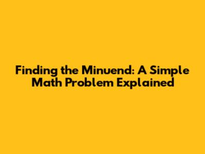 Finding the Minuend: A Simple Math Problem Explained
