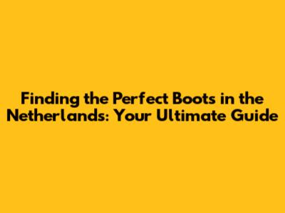 Finding the Perfect Boots in the Netherlands: Your Ultimate Guide