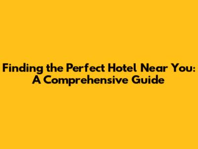 Finding the Perfect Hotel Near You: A Comprehensive Guide