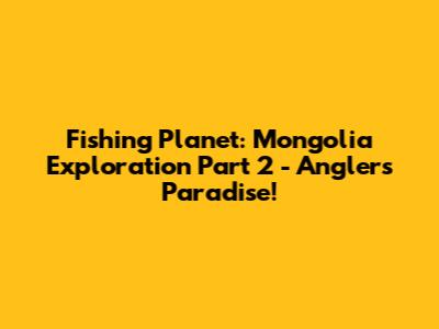 Fishing Planet: Mongolia Exploration Part 2 - Angler's Paradise!