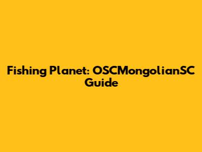 Fishing Planet: OSCMongolianSC Guide