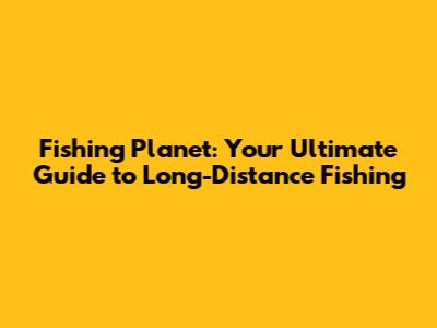 Fishing Planet: Your Ultimate Guide to Long-Distance Fishing