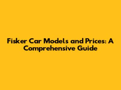 Fisker Car Models and Prices: A Comprehensive Guide