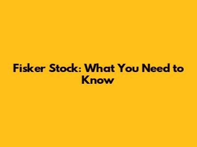 Fisker Stock: What You Need to Know