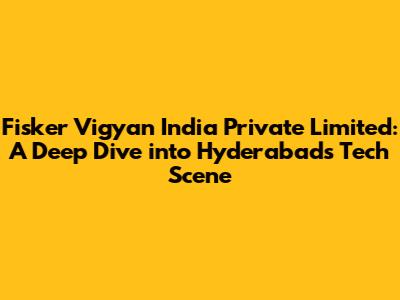 Fisker Vigyan India Private Limited: A Deep Dive into Hyderabad's Tech Scene