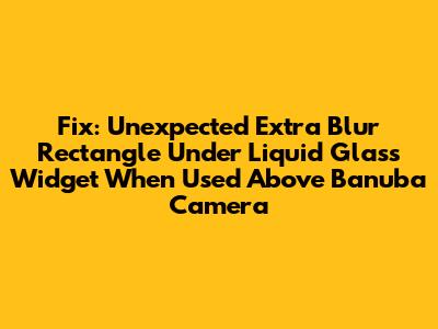 Fix: Unexpected Extra Blur Rectangle Under Liquid Glass Widget When Used Above Banuba Camera