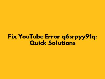 Fix YouTube Error q6srpyy91q: Quick Solutions