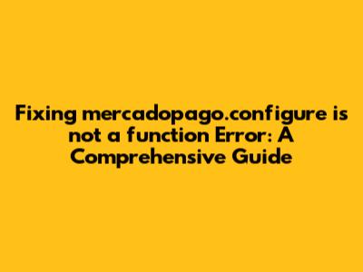 Fixing 'mercadopago.configure is not a function' Error: A Comprehensive Guide