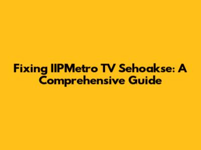 Fixing IIPMetro TV Sehoakse: A Comprehensive Guide