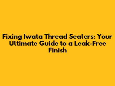 Fixing Iwata Thread Sealers: Your Ultimate Guide to a Leak-Free Finish