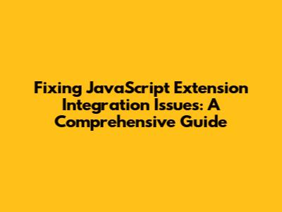 Fixing JavaScript Extension Integration Issues: A Comprehensive Guide