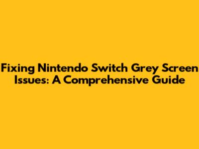 Fixing Nintendo Switch Grey Screen Issues: A Comprehensive Guide