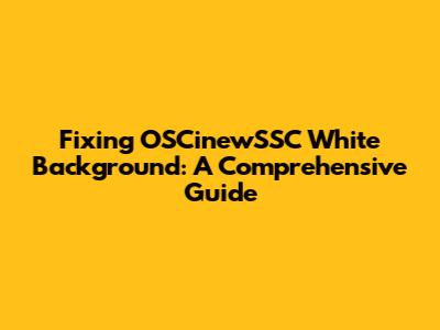 Fixing OSCinewSSC White Background: A Comprehensive Guide