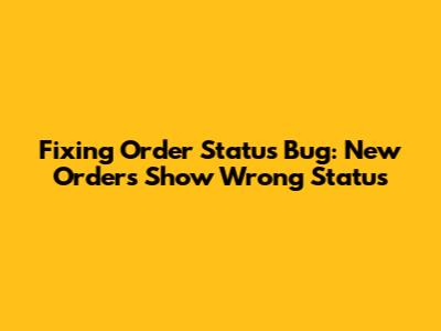 Fixing Order Status Bug: New Orders Show Wrong Status
