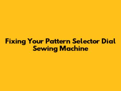 Fixing Your Pattern Selector Dial Sewing Machine