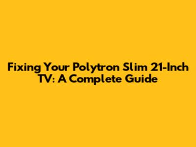 Fixing Your Polytron Slim 21-Inch TV: A Complete Guide