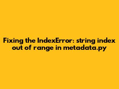 Fixing the `IndexError: string index out of range` in metadata.py