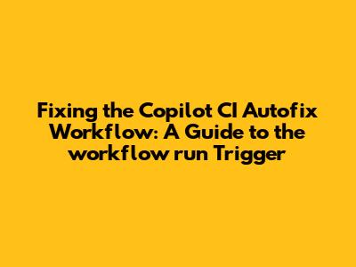 Fixing the Copilot CI Autofix Workflow: A Guide to the `workflow_run` Trigger